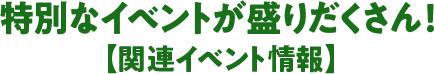 特別なイベントが盛りだくさん！【関連イベント情報】